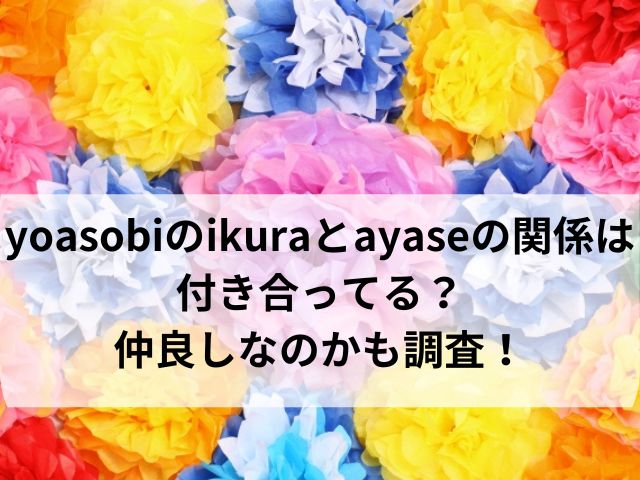 yoasobiのikuraとayaseの関係は付き合ってる？仲良しなのかも調査！